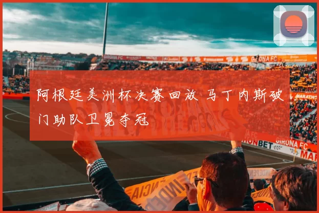 阿根廷美洲杯决赛回放 马丁内斯破门助队卫冕夺冠