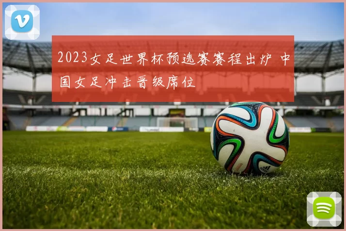 2023女足世界杯预选赛赛程出炉 中国女足冲击晋级席位