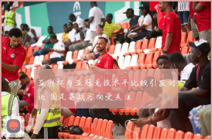 亚洲杯与亚冠竞技水平比较引发讨论 国足备战方向受关注