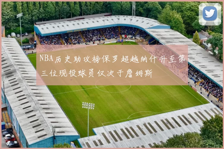 NBA历史助攻榜保罗超越纳什升至第三位现役球员仅次于詹姆斯
