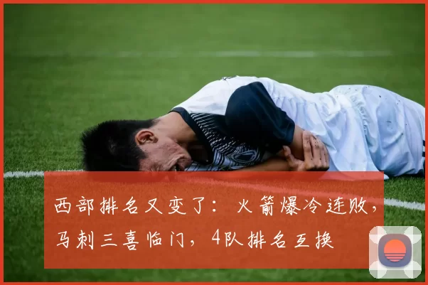 西部排名又变了:火箭爆冷连败,马刺三喜临门,4队排名互换