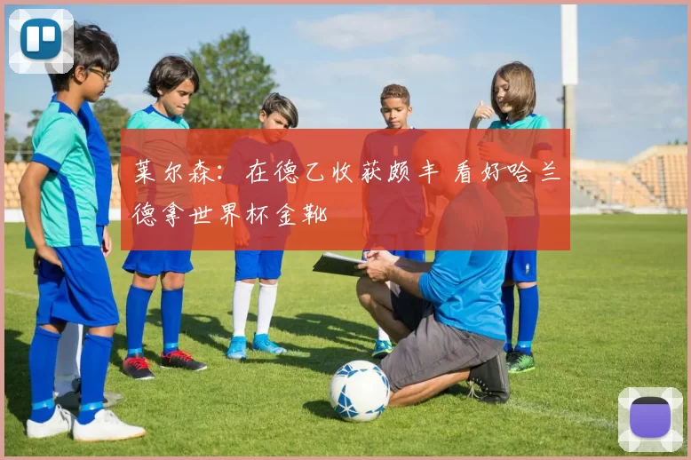 莱尔森：在德乙收获颇丰 看好哈兰德拿世界杯金靴