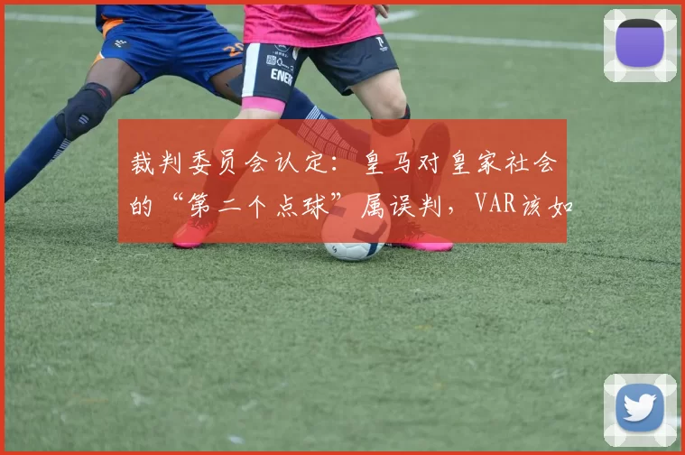 裁判委员会认定：皇马对皇家社会的“第二个点球”属误判，VAR该如何背锅？
