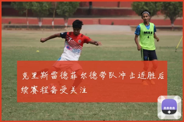 克里斯雷德菲尔德带队冲击连胜后续赛程备受关注