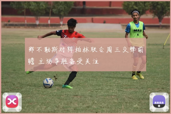 那不勒斯对阵柏林联合周三交锋前瞻 主场争胜备受关注