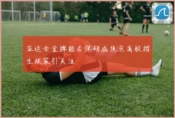 亚运会金牌能否保研成焦点高校招生政策引关注