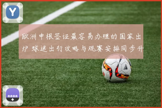 欧洲申根签证最容易办理的国家出炉 球迷出行攻略与观赛安排同步升温