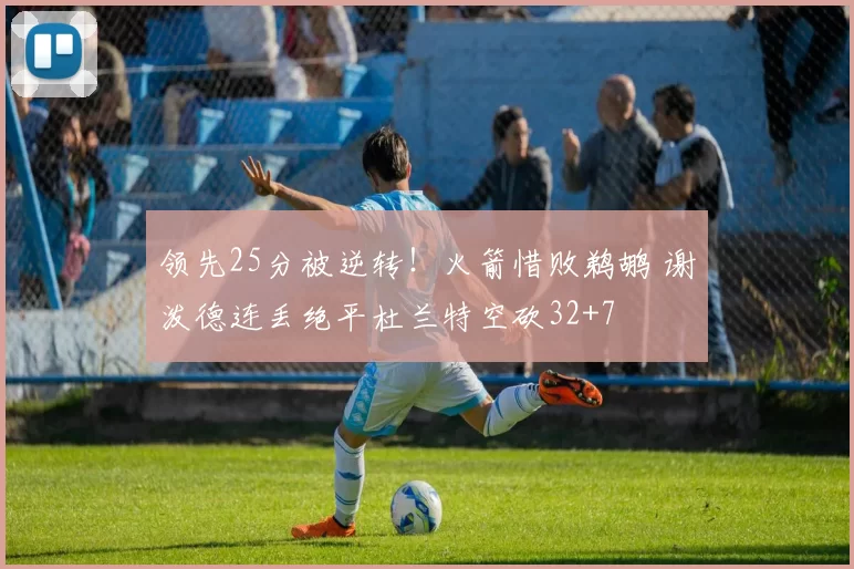 领先25分被逆转！火箭惜败鹈鹕 谢泼德连丢绝平杜兰特空砍32+7