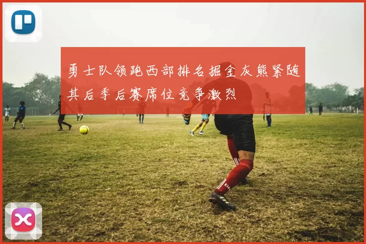 勇士队领跑西部排名掘金灰熊紧随其后季后赛席位竞争激烈