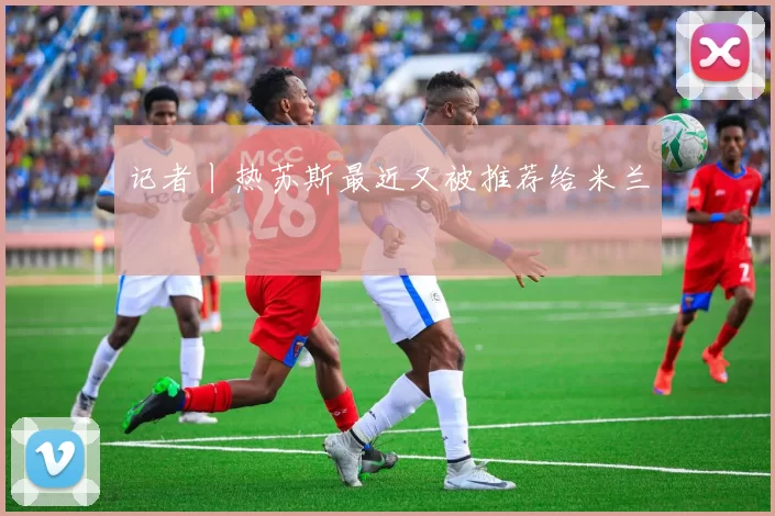 记者丨热苏斯最近又被推荐给米兰