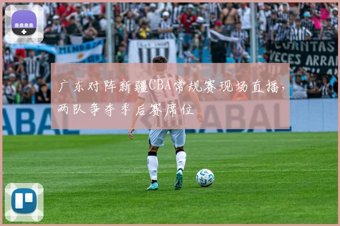 广东对阵新疆CBA常规赛现场直播，两队争夺季后赛席位