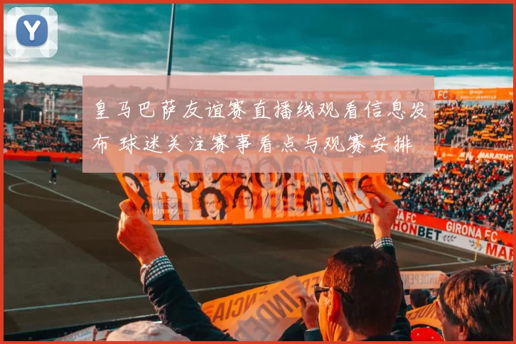 皇马巴萨友谊赛直播线观看信息发布 球迷关注赛事看点与观赛安排