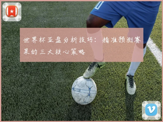 世界杯亚盘分析技巧：精准预测赛果的三大核心策略