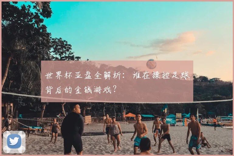 世界杯亚盘全解析：谁在操控足球背后的金钱游戏？