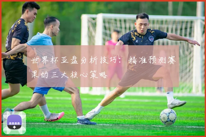 世界杯亚盘分析技巧：精准预测赛果的三大核心策略